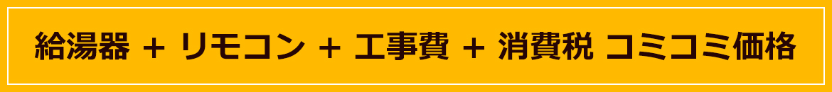 給湯器 + リモコン + 工事費 + 消費税 コミコミ価格