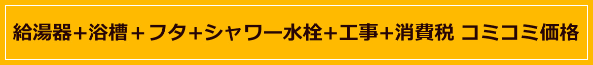 給湯器+浴槽＋フタ+シャワー水栓+工事+消費税 コミコミ価格