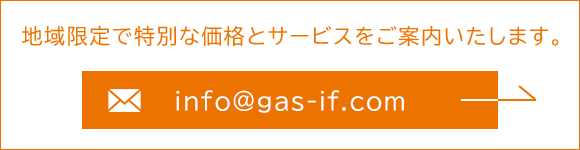 MAIL：info@gas-if.com　地域限定で特別な価格とサービスをご案内いたします